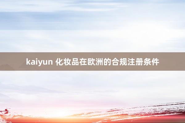 kaiyun 化妆品在欧洲的合规注册条件