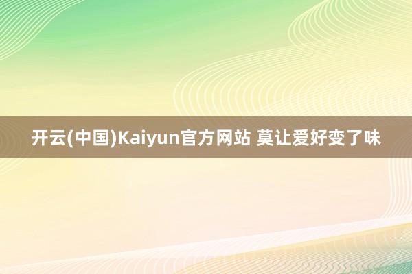 开云(中国)Kaiyun官方网站 莫让爱好变了味