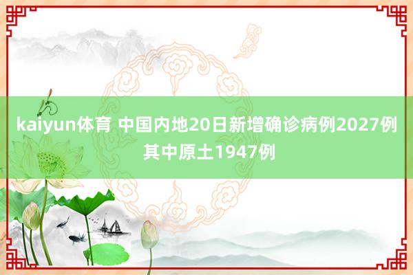 kaiyun体育 中国内地20日新增确诊病例2027例 其中原土1947例