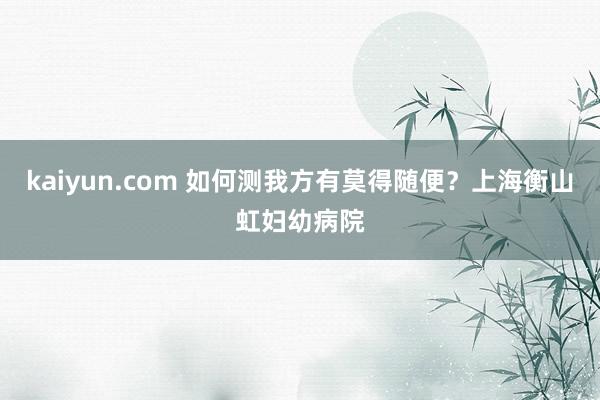 kaiyun.com 如何测我方有莫得随便？上海衡山虹妇幼病院
