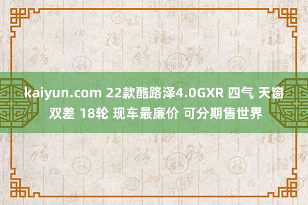 kaiyun.com 22款酷路泽4.0GXR 四气 天窗 双差 18轮 现车最廉价 可分期售世界
