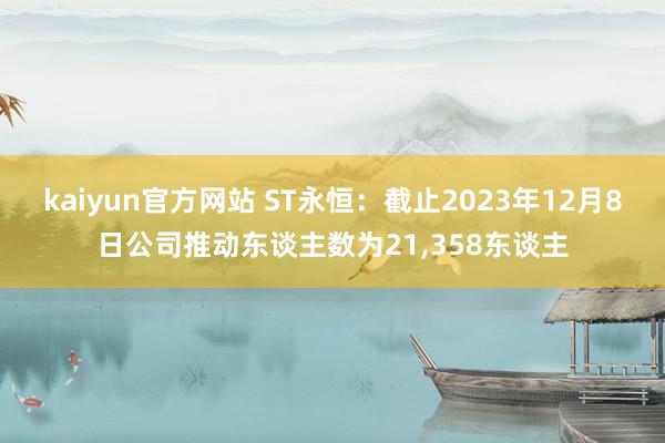 kaiyun官方网站 ST永恒：截止2023年12月8日公司推动东谈主数为21,358东谈主