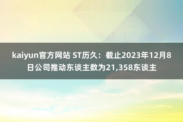 kaiyun官方网站 ST历久：截止2023年12月8日公司推动东谈主数为21,358东谈主