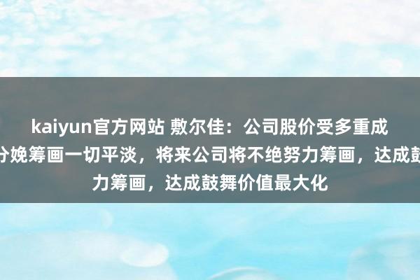 kaiyun官方网站 敷尔佳：公司股价受多重成分影响，公司分娩筹画一切平淡，将来公司将不绝努力筹画，达成鼓舞价值最大化