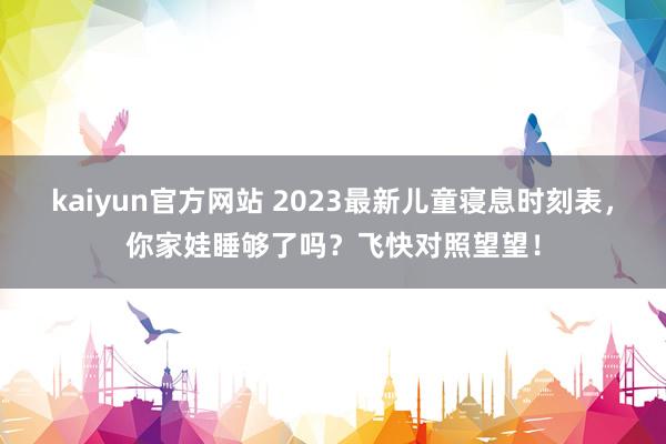 kaiyun官方网站 2023最新儿童寝息时刻表，你家娃睡够了吗？飞快对照望望！