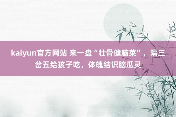 kaiyun官方网站 来一盘“壮骨健脑菜”，隔三岔五给孩子吃，体魄结识脑瓜灵