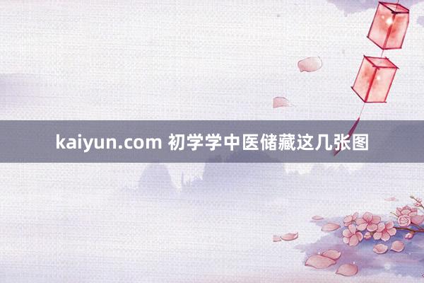 kaiyun.com 初学学中医储藏这几张图