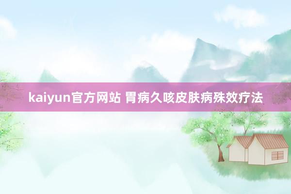 kaiyun官方网站 胃病久咳皮肤病殊效疗法