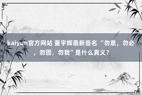kaiyun官方网站 董宇辉最新签名 “勿意，勿必，勿固，勿我”是什么真义？