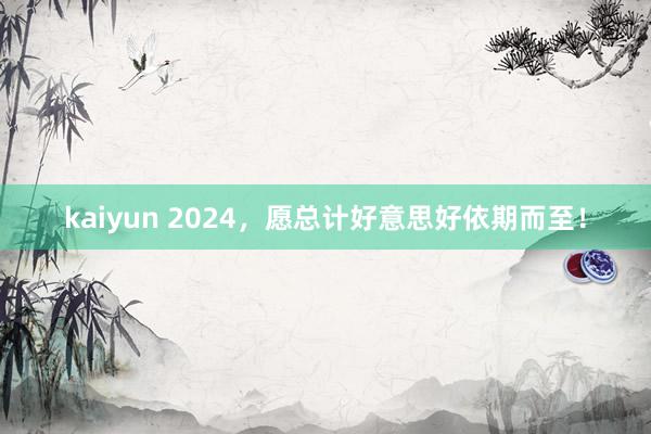 kaiyun 2024，愿总计好意思好依期而至！