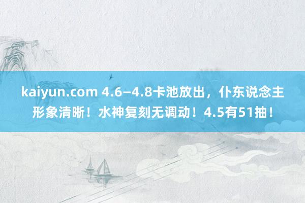 kaiyun.com 4.6—4.8卡池放出，仆东说念主形象清晰！水神复刻无调动！4.5有51抽！