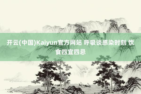 开云(中国)Kaiyun官方网站 呼吸谈感染时刻 饮食四宜四忌