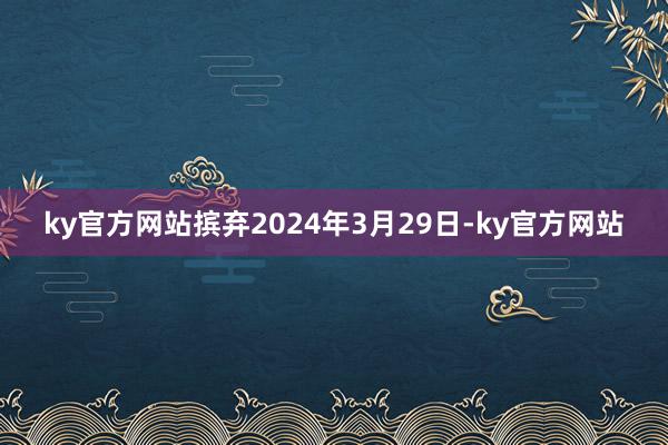 ky官方网站摈弃2024年3月29日-ky官方网站