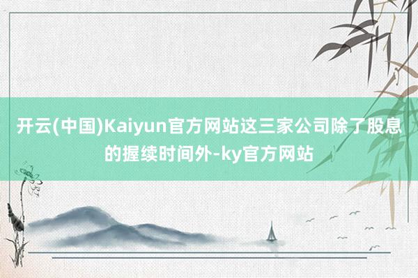 开云(中国)Kaiyun官方网站这三家公司除了股息的握续时间外-ky官方网站