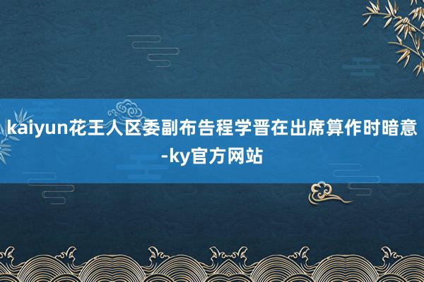 kaiyun花王人区委副布告程学晋在出席算作时暗意-ky官方网站