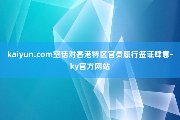 kaiyun.com空话对香港特区官员履行签证肆意-ky官方网站