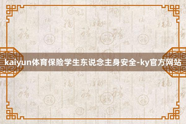 kaiyun体育保险学生东说念主身安全-ky官方网站
