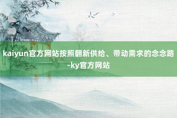 kaiyun官方网站按照翻新供给、带动需求的念念路-ky官方网站