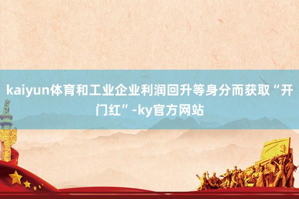 kaiyun体育和工业企业利润回升等身分而获取“开门红”-ky官方网站