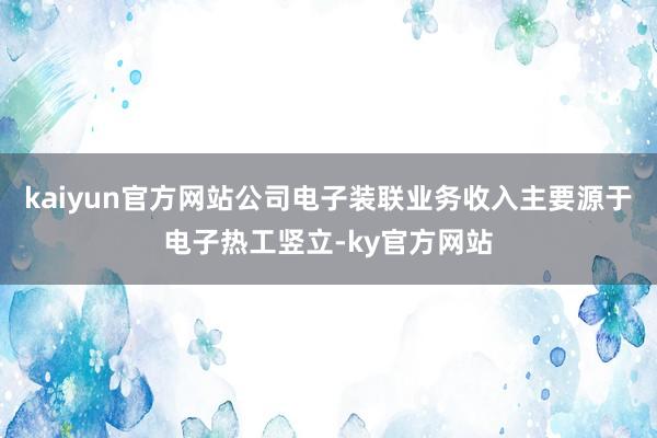 kaiyun官方网站公司电子装联业务收入主要源于电子热工竖立-ky官方网站