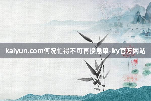 kaiyun.com何况忙得不可再接急单-ky官方网站