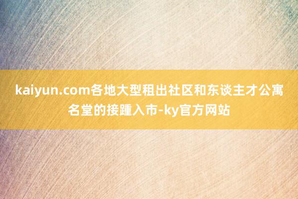 kaiyun.com各地大型租出社区和东谈主才公寓名堂的接踵入市-ky官方网站