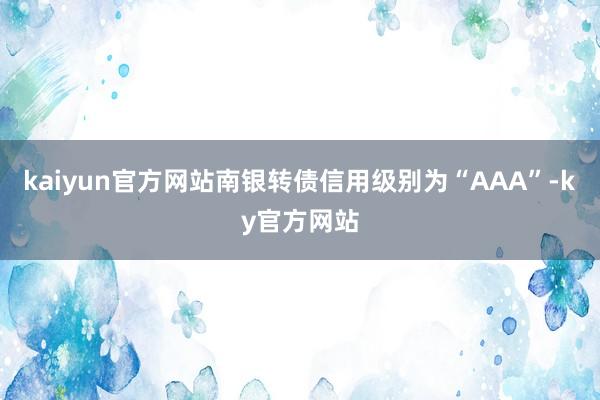 kaiyun官方网站南银转债信用级别为“AAA”-ky官方网站