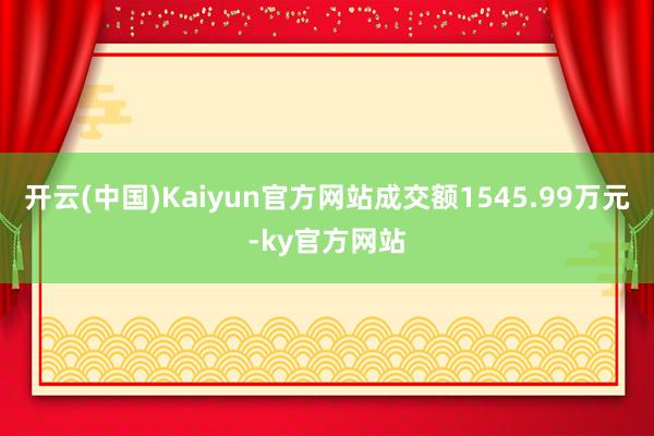 开云(中国)Kaiyun官方网站成交额1545.99万元-ky官方网站