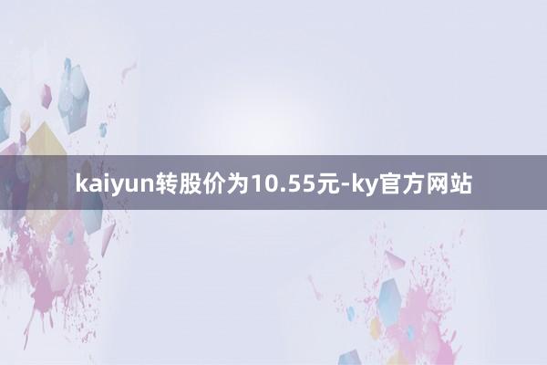 kaiyun转股价为10.55元-ky官方网站