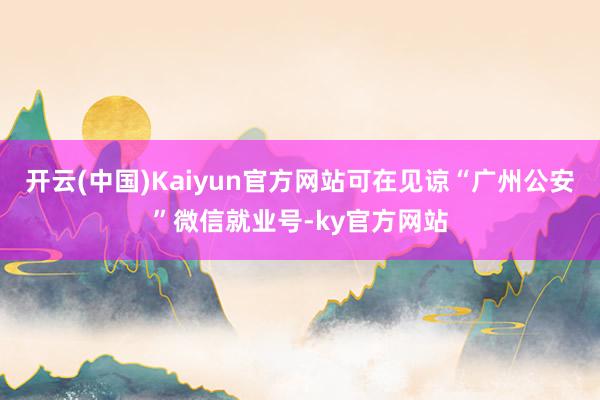 开云(中国)Kaiyun官方网站可在见谅“广州公安”微信就业号-ky官方网站
