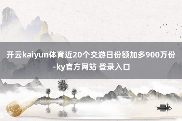 开云kaiyun体育近20个交游日份额加多900万份-ky官方网站 登录入口