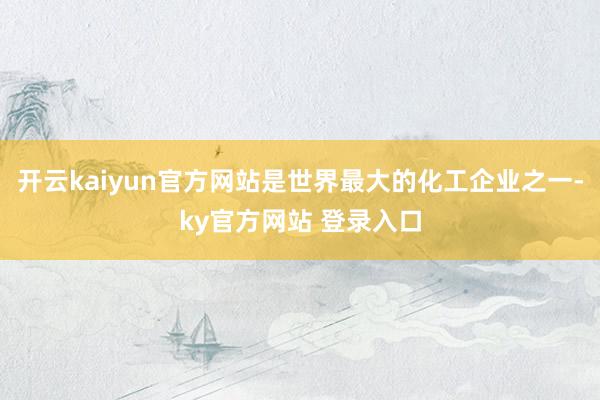 开云kaiyun官方网站是世界最大的化工企业之一-ky官方网站 登录入口