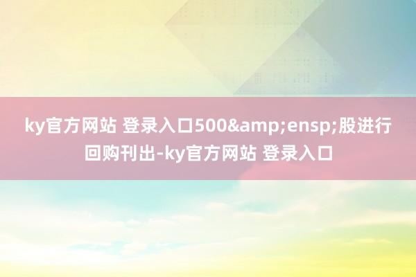 ky官方网站 登录入口500&ensp;股进行回购刊出-ky官方网站 登录入口