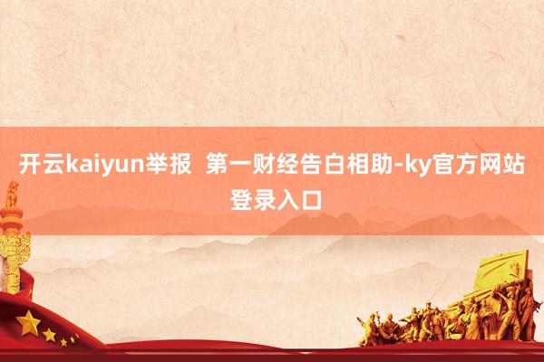 开云kaiyun举报  第一财经告白相助-ky官方网站 登录入口