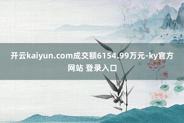 开云kaiyun.com成交额6154.99万元-ky官方网站 登录入口