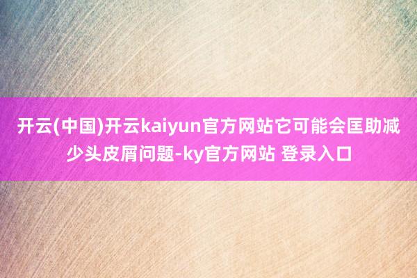 开云(中国)开云kaiyun官方网站它可能会匡助减少头皮屑问题-ky官方网站 登录入口