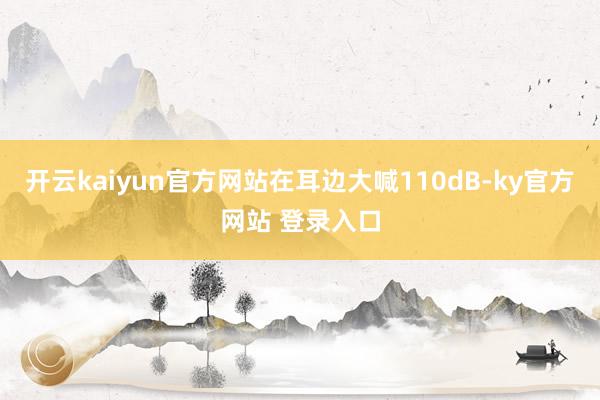 开云kaiyun官方网站在耳边大喊110dB-ky官方网站 登录入口