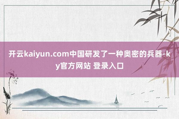 开云kaiyun.com中国研发了一种奥密的兵器-ky官方网站 登录入口