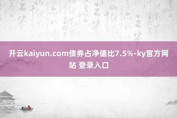 开云kaiyun.com债券占净值比7.5%-ky官方网站 登录入口