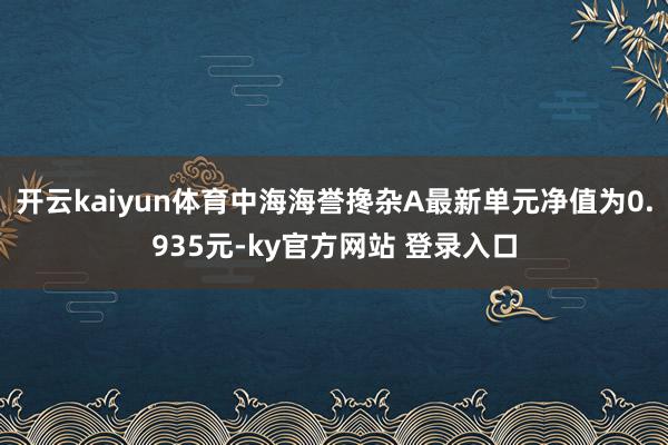 开云kaiyun体育中海海誉搀杂A最新单元净值为0.935元-ky官方网站 登录入口