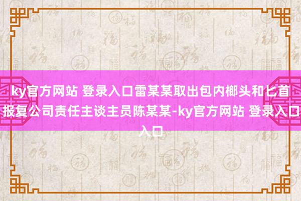 ky官方网站 登录入口雷某某取出包内榔头和匕首报复公司责任主谈主员陈某某-ky官方网站 登录入口