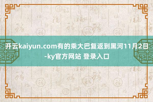 开云kaiyun.com有的乘大巴复返到黑河11月2日-ky官方网站 登录入口