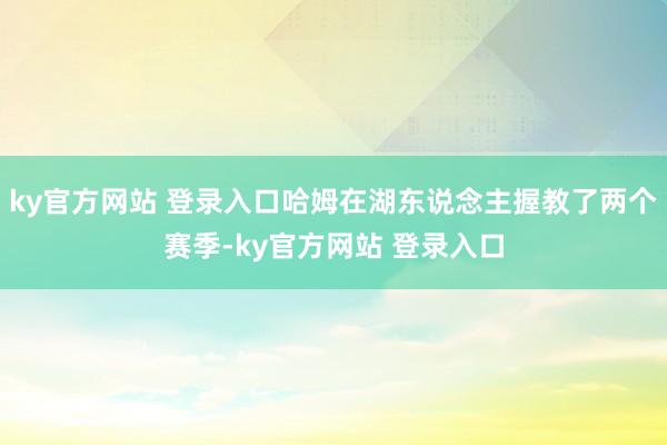 ky官方网站 登录入口哈姆在湖东说念主握教了两个赛季-ky官方网站 登录入口