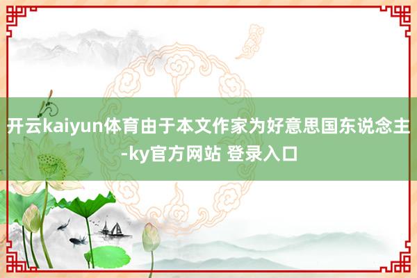 开云kaiyun体育由于本文作家为好意思国东说念主-ky官方网站 登录入口