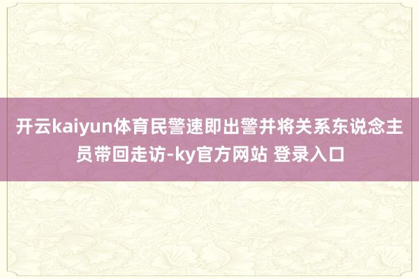 开云kaiyun体育民警速即出警并将关系东说念主员带回走访-ky官方网站 登录入口