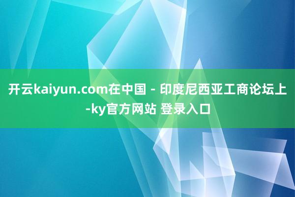 开云kaiyun.com在中国－印度尼西亚工商论坛上-ky官方网站 登录入口