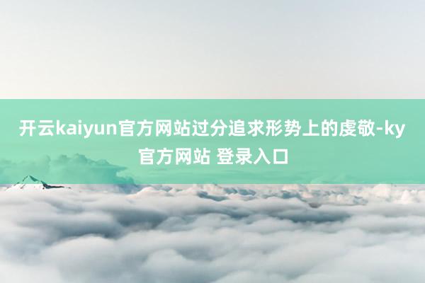 开云kaiyun官方网站过分追求形势上的虔敬-ky官方网站 登录入口