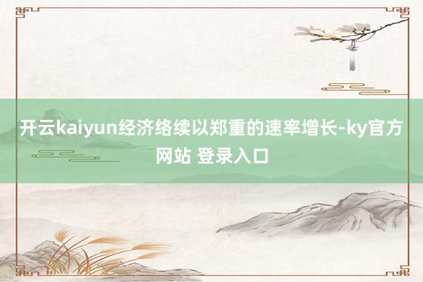 开云kaiyun经济络续以郑重的速率增长-ky官方网站 登录入口