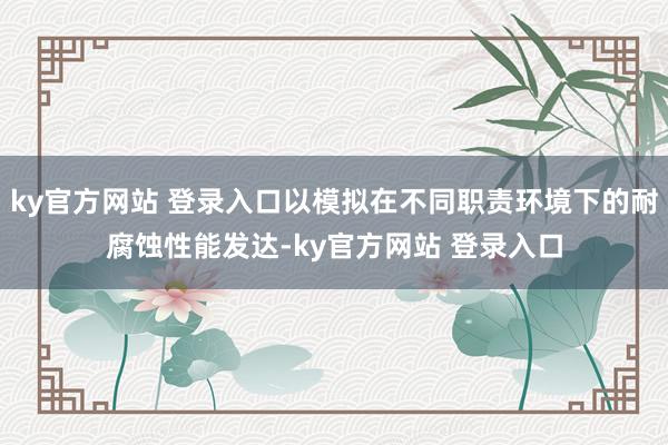 ky官方网站 登录入口以模拟在不同职责环境下的耐腐蚀性能发达-ky官方网站 登录入口