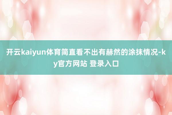 开云kaiyun体育简直看不出有赫然的涂抹情况-ky官方网站 登录入口